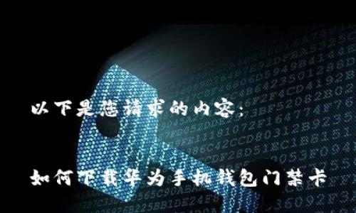 以下是您请求的内容：


如何下载华为手机钱包门禁卡