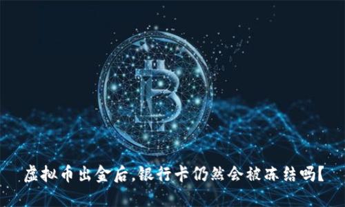 虚拟币出金后，银行卡仍然会被冻结吗？