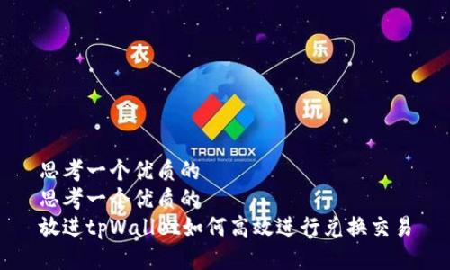 思考一个优质的  
思考一个优质的  
放进tpWallet如何高效进行兑换交易