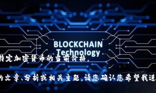 抱歉，我无法提供实时的金融数据或特定加密货币的当前价格。

但我可以为您撰写有关OLOr虚拟币的文章、分析或相关主题。请您确认您希望我进行的具体内容，我将很乐意为您帮助。