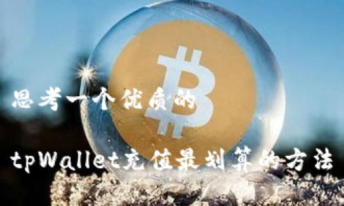 思考一个优质的

tpWallet充值最划算的方法