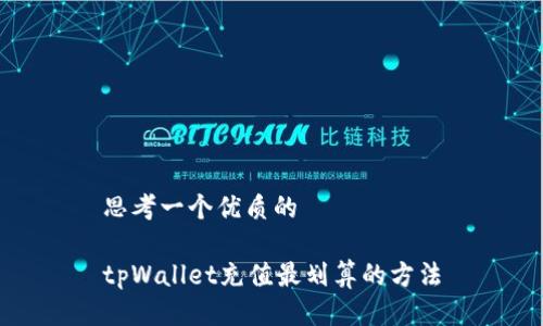 思考一个优质的

tpWallet充值最划算的方法