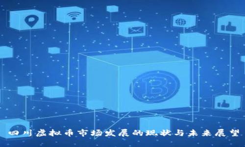 四川虚拟币市场发展的现状与未来展望